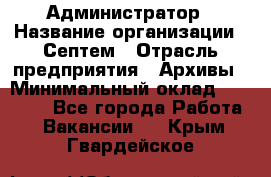 Администратор › Название организации ­ Септем › Отрасль предприятия ­ Архивы › Минимальный оклад ­ 25 000 - Все города Работа » Вакансии   . Крым,Гвардейское